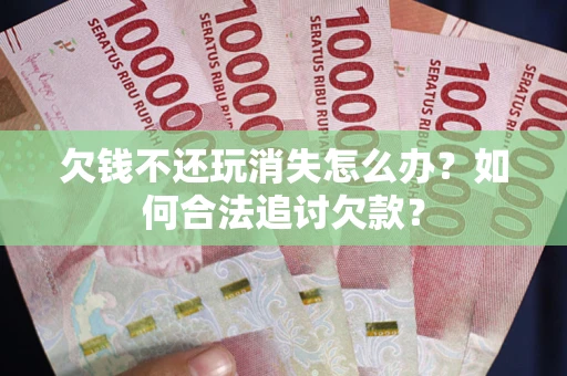 济南欠钱不还玩消失怎么办？如何合法追讨欠款？
