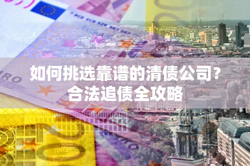 济南如何挑选靠谱的清债公司?合法追债全攻略 济南如何挑选靠谱的清债公司?合法追债全攻略