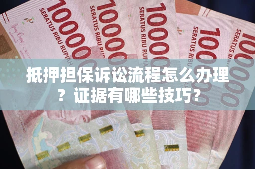 济南抵押担保诉讼流程怎么办理？证据有哪些技巧？