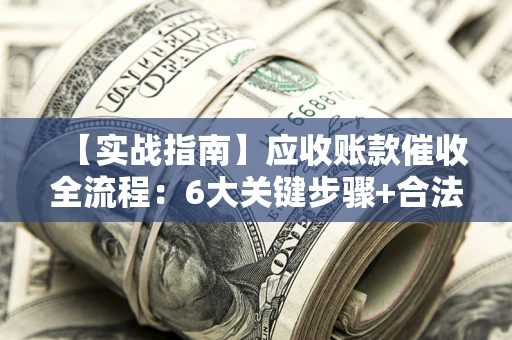 济南【实战指南】应收账款催收全流程：6大关键步骤+合法回款技巧