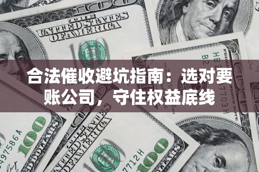 济南合法催收避坑指南：选对要账公司，守住权益底线