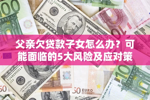 济南父亲欠贷款子女怎么办?可能面临的5大风险及应对策略 济南父亲欠贷款子女怎么办?可能面临的5大风险及应对策略