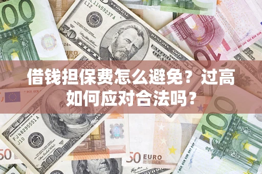 济南借钱担保费怎么避免？过高如何应对合法吗？