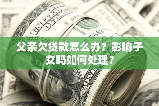 济南父亲欠贷款怎么办？影响子女吗如何处理？