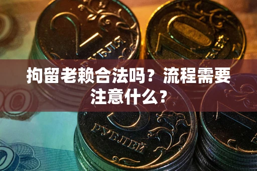济南拘留老赖合法吗？流程需要注意什么？