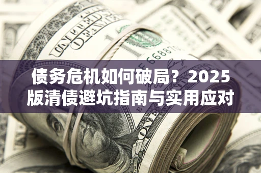 济南债务危机如何破局？2025版清债避坑指南与实用应对策略
