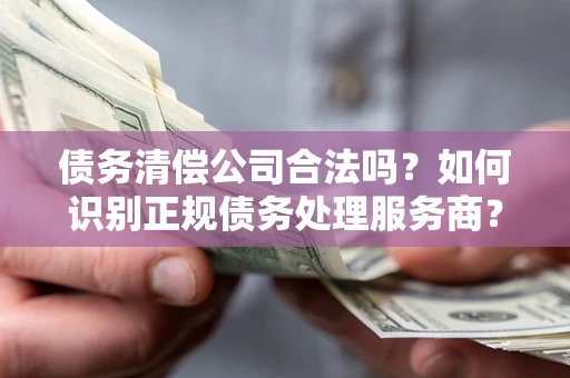 济南债务清偿公司合法吗？如何识别正规债务处理服务商？