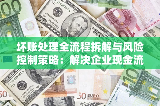 济南坏账处理全流程拆解与风险控制策略：解决企业现金流顽疾的实战指南