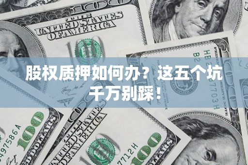 济南股权质押如何办？这五个坑千万别踩！