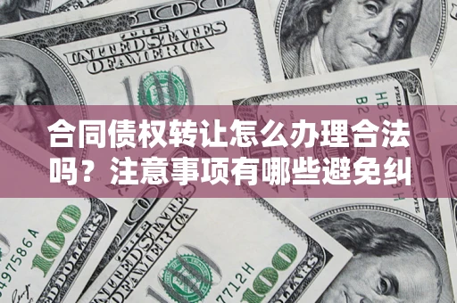 济南合同债权转让怎么办理合法吗？注意事项有哪些避免纠纷？
