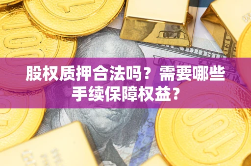 济南股权质押合法吗？需要哪些手续保障权益？