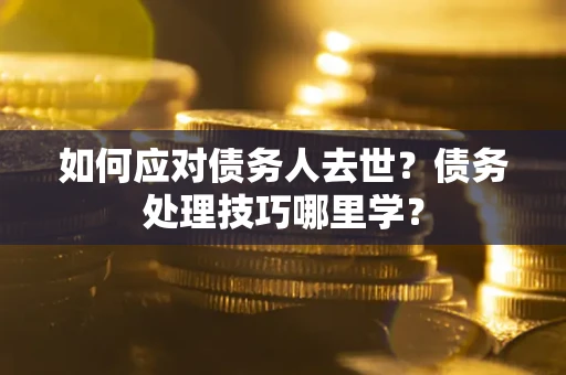 济南如何应对债务人去世？债务处理技巧哪里学？