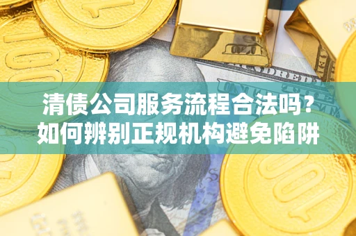济南清债公司服务流程合法吗？如何辨别正规机构避免陷阱？