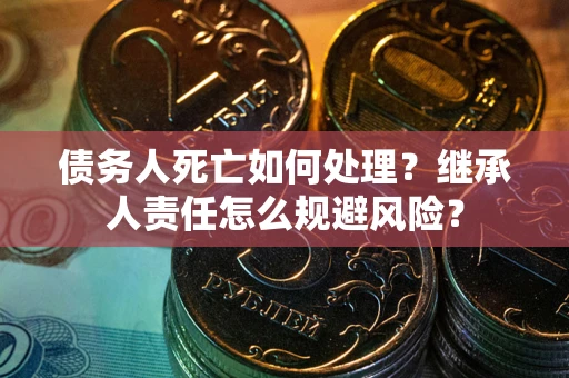 济南债务人死亡如何处理?继承人责任怎么规避风险? 济南债务人死亡如何处理?继承人责任怎么规避风险?