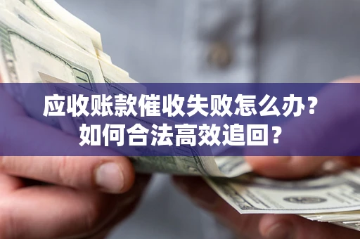济南应收账款催收失败怎么办？如何合法高效追回？