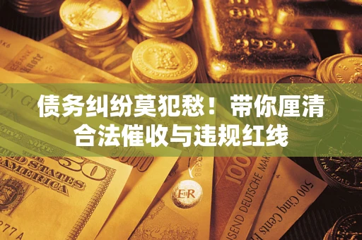 济南债务纠纷莫犯愁！带你厘清合法催收与违规红线