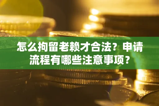 济南怎么拘留老赖才合法？申请流程有哪些注意事项？