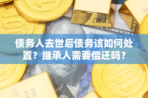 济南债务人去世后债务该如何处置？继承人需要偿还吗？