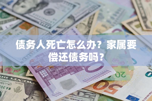 济南债务人死亡怎么办？家属要偿还债务吗？