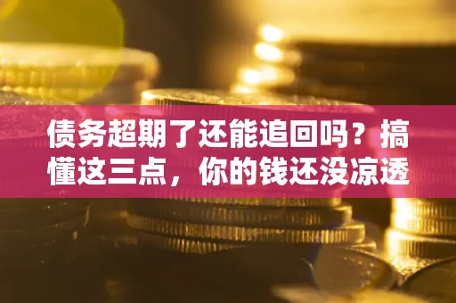济南债务超期了还能追回吗？搞懂这三点，你的钱还没凉透