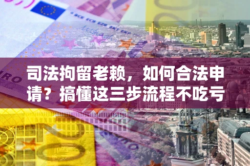 济南司法拘留老赖，如何合法申请？搞懂这三步流程不吃亏！
