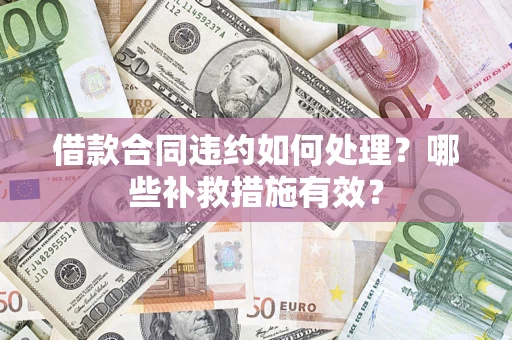 济南借款合同违约如何处理？哪些补救措施有效？