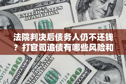 济南法院判决后债务人仍不还钱？打官司追债有哪些风险和技巧？