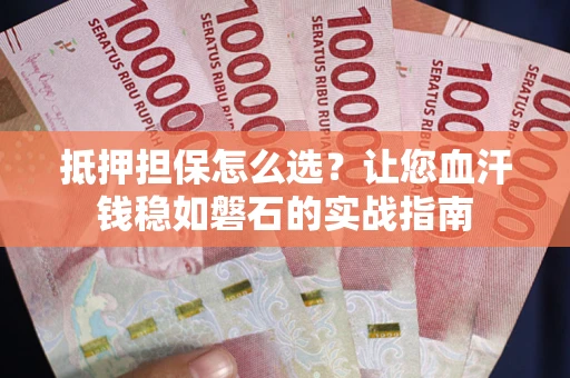 济南抵押担保怎么选？让您血汗钱稳如磐石的实战指南