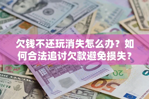 济南欠钱不还玩消失怎么办?如何合法追讨欠款避免损失? 济南欠钱不还玩消失怎么办?如何合法追讨欠款避免损失?