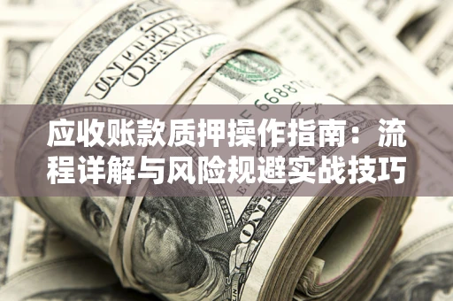 济南应收账款质押操作指南:流程详解与风险规避实战技巧 济南应收账款质押操作指南:流程详解与风险规避实战技巧
