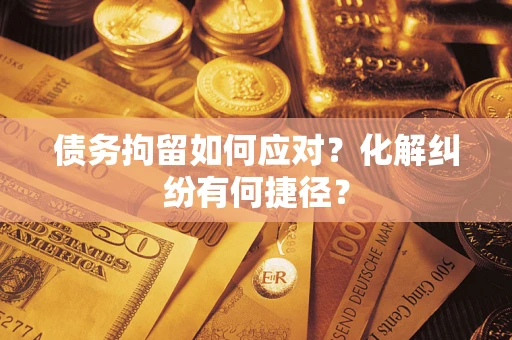 济南债务拘留如何应对？化解纠纷有何捷径？