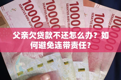 济南父亲欠贷款不还怎么办？如何避免连带责任？