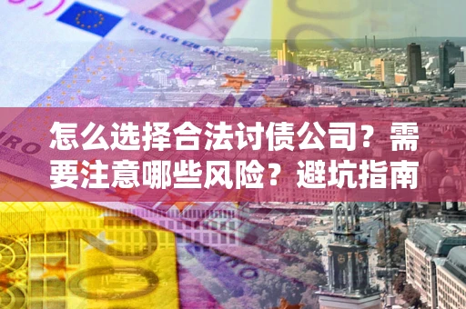 济南怎么选择合法讨债公司？需要注意哪些风险？避坑指南来了！