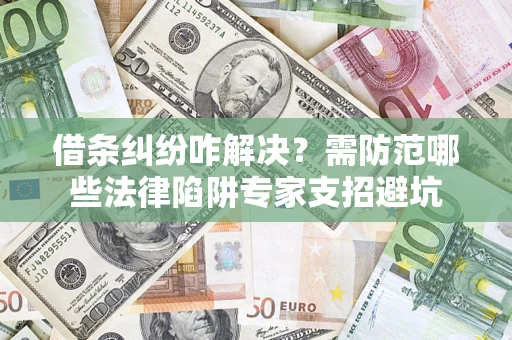 济南借条纠纷咋解决？需防范哪些法律陷阱专家支招避坑