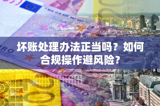 济南坏账处理办法正当吗？如何合规操作避风险？