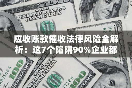 济南应收账款催收法律风险全解析：这7个陷阱90%企业都踩过（含合规应对指南）