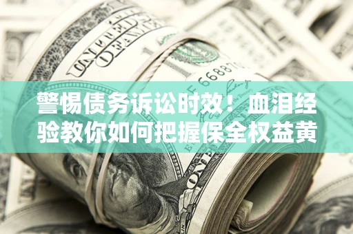 济南警惕债务诉讼时效！血泪经验教你如何把握保全权益黄金期