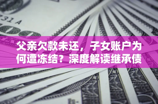 济南父亲欠款未还，子女账户为何遭冻结？深度解读继承债务迷局