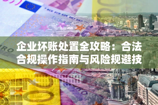 济南企业坏账处置全攻略：合法合规操作指南与风险规避技巧解析
