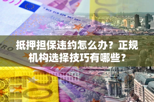 济南抵押担保违约怎么办？正规机构选择技巧有哪些？