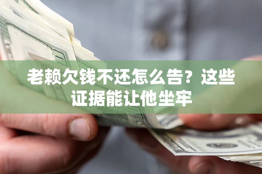 济南老赖欠钱不还怎么告？这些证据能让他坐牢