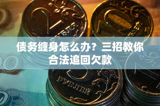 济南债务缠身怎么办？三招教你合法追回欠款