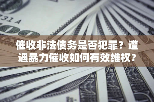 济南催收非法债务是否犯罪?遭遇暴力催收如何有效维权? 济南催收非法债务是否犯罪?遭遇暴力催收如何有效维权?