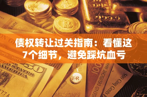 济南债权转让过关指南：看懂这7个细节，避免踩坑血亏