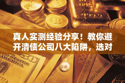 济南真人实测经验分享！教你避开清债公司八大陷阱，选对机构少走十年弯路