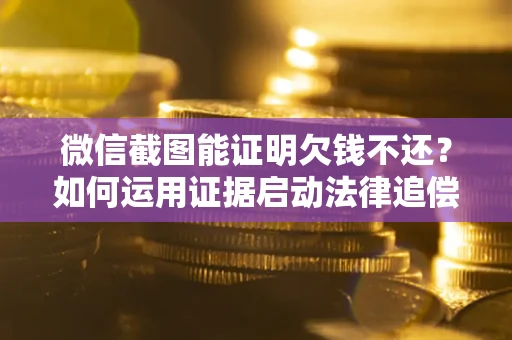 济南微信截图能证明欠钱不还？如何运用证据启动法律追偿程序？