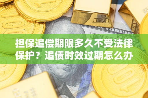 济南担保追偿期限多久不受法律保护？追债时效过期怎么办？