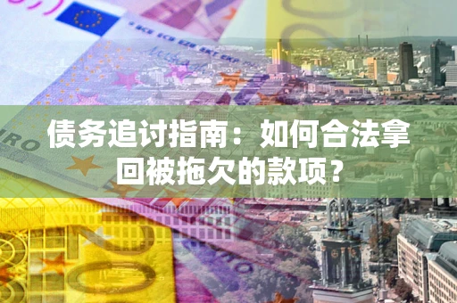 济南债务追讨指南：如何合法拿回被拖欠的款项？
