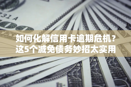 济南如何化解信用卡逾期危机？这5个减免债务妙招太实用