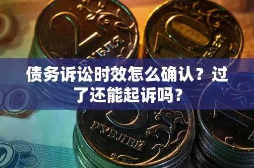 济南债务诉讼时效怎么确认？过了还能起诉吗？